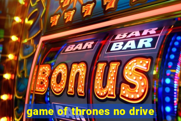 game of thrones no drive