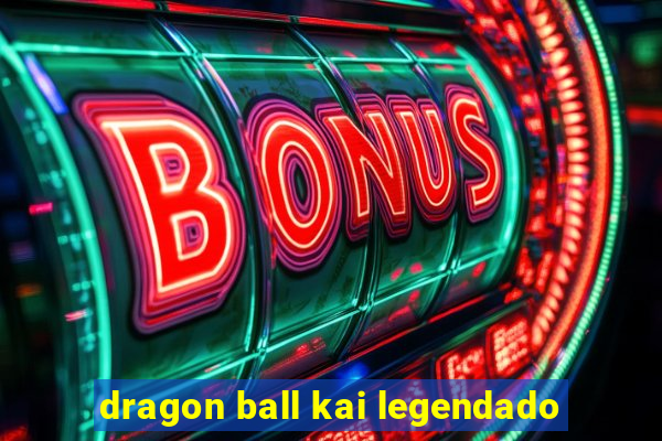 dragon ball kai legendado