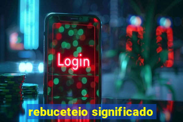 rebuceteio significado