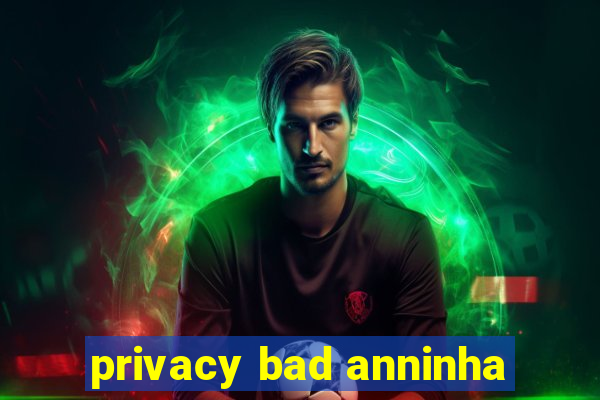 privacy bad anninha