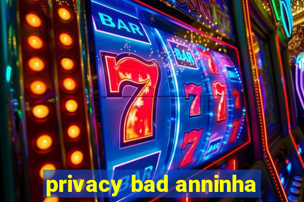 privacy bad anninha