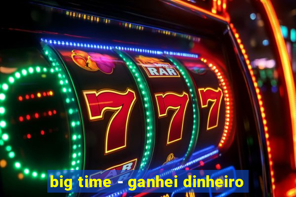 big time - ganhei dinheiro