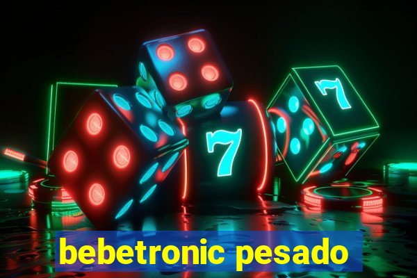 bebetronic pesado