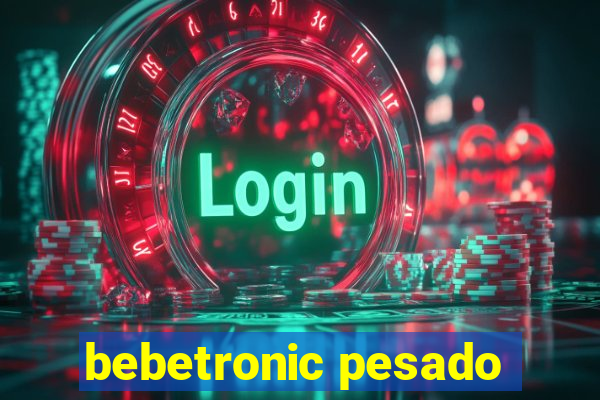 bebetronic pesado