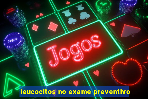 leucocitos no exame preventivo