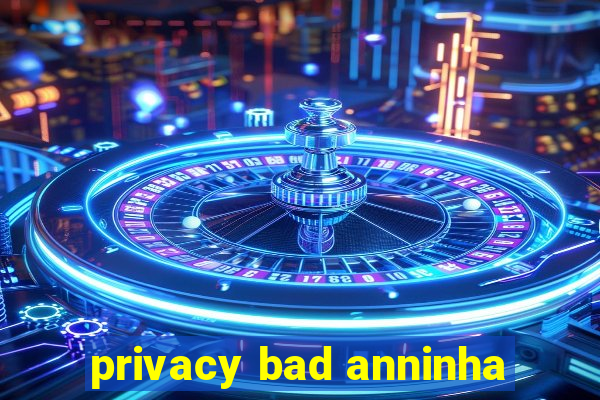 privacy bad anninha