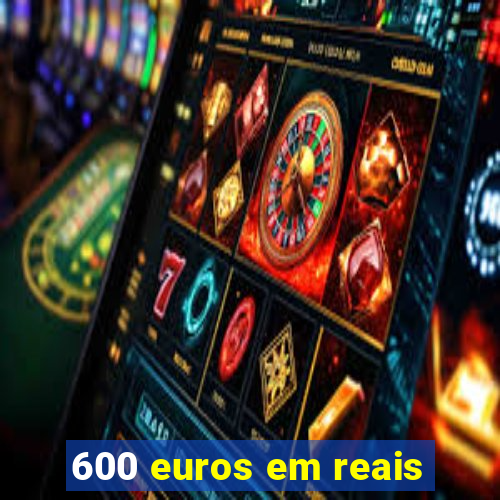 600 euros em reais