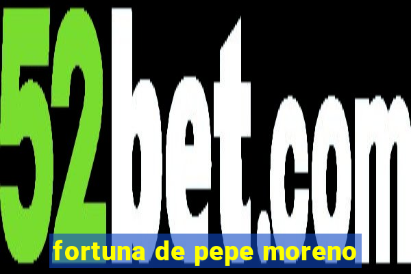 fortuna de pepe moreno