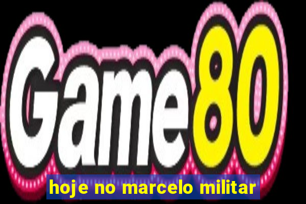 hoje no marcelo militar